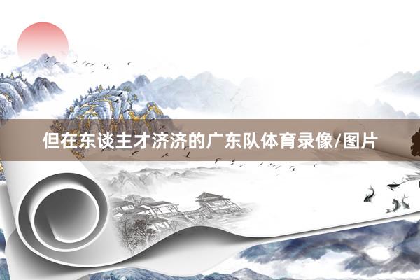 但在东谈主才济济的广东队体育录像/图片