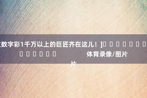 中过数字彩1千万以上的巨匠齐在这儿！]															                体育录像/图片