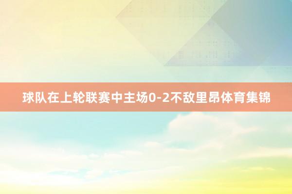 球队在上轮联赛中主场0-2不敌里昂体育集锦