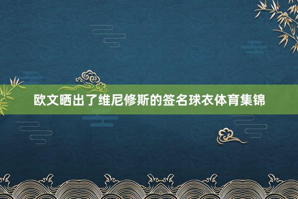 欧文晒出了维尼修斯的签名球衣体育集锦