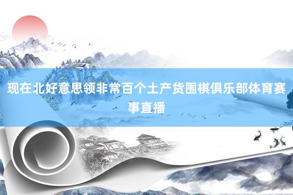 现在北好意思领非常百个土产货围棋俱乐部体育赛事直播