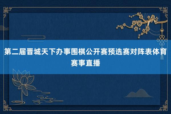 第二届晋城天下办事围棋公开赛预选赛对阵表体育赛事直播