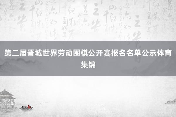 第二届晋城世界劳动围棋公开赛报名名单公示体育集锦