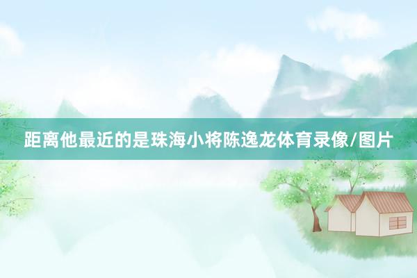 距离他最近的是珠海小将陈逸龙体育录像/图片