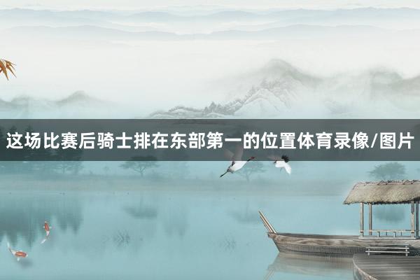 这场比赛后骑士排在东部第一的位置体育录像/图片