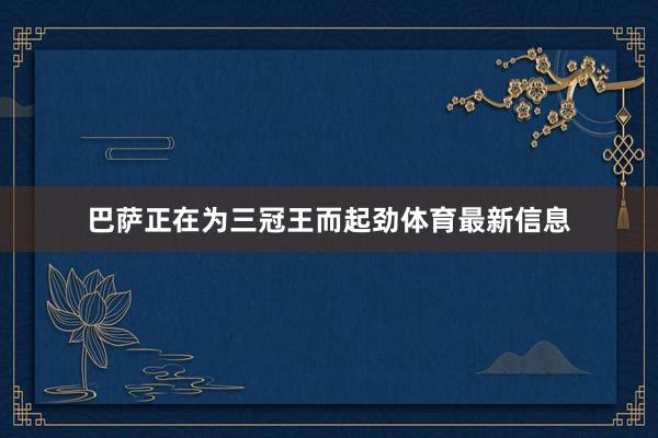 巴萨正在为三冠王而起劲体育最新信息