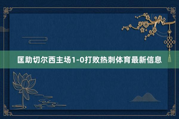 匡助切尔西主场1-0打败热刺体育最新信息