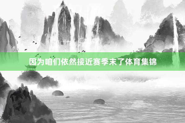 因为咱们依然接近赛季末了体育集锦