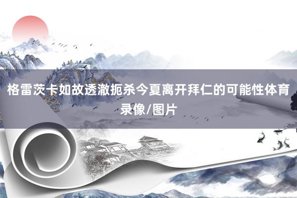 格雷茨卡如故透澈扼杀今夏离开拜仁的可能性体育录像/图片