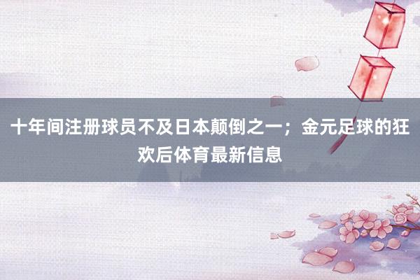 十年间注册球员不及日本颠倒之一；金元足球的狂欢后体育最新信息