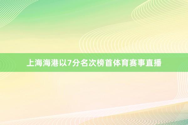 上海海港以7分名次榜首体育赛事直播