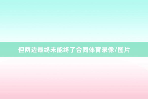 但两边最终未能终了合同体育录像/图片