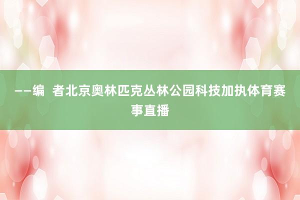 ——编  者北京奥林匹克丛林公园科技加执体育赛事直播