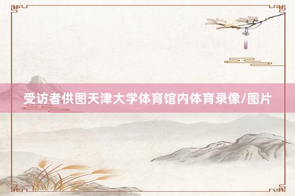 受访者供图天津大学体育馆内体育录像/图片