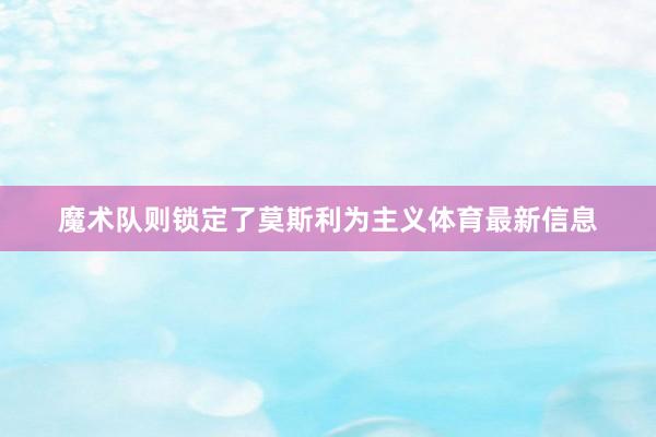 魔术队则锁定了莫斯利为主义体育最新信息
