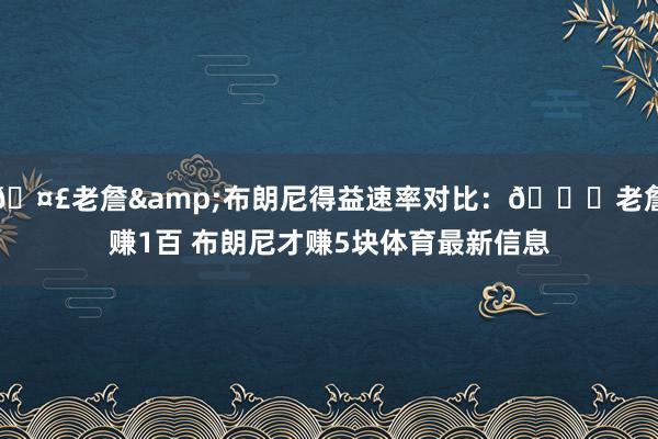 🤣老詹&布朗尼得益速率对比：👑老詹赚1百 布朗尼才赚5块体育最新信息