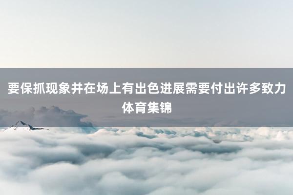 要保抓现象并在场上有出色进展需要付出许多致力体育集锦