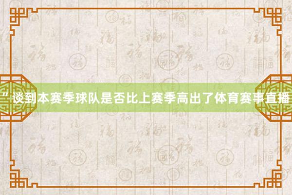 ”谈到本赛季球队是否比上赛季高出了体育赛事直播