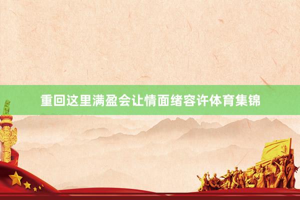 重回这里满盈会让情面绪容许体育集锦