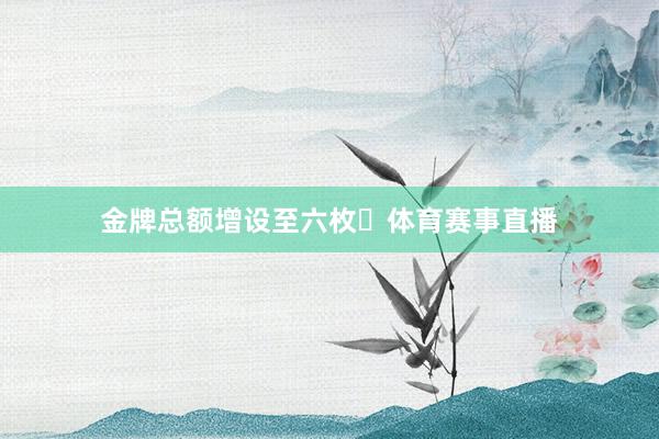 金牌总额增设至六枚‌体育赛事直播