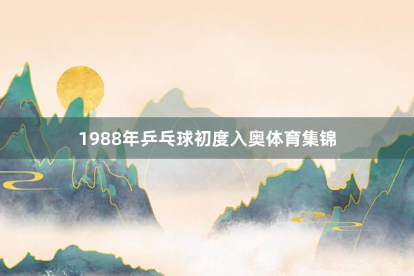 1988年乒乓球初度入奥体育集锦