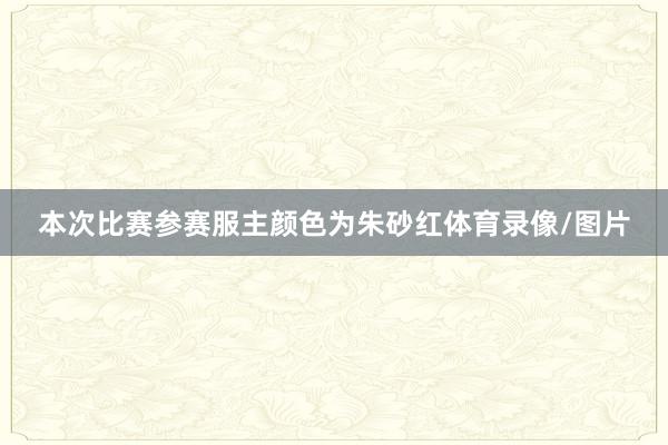 本次比赛参赛服主颜色为朱砂红体育录像/图片