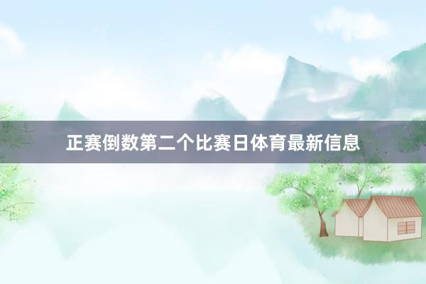 正赛倒数第二个比赛日体育最新信息
