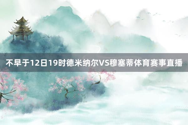 不早于12日19时德米纳尔VS穆塞蒂体育赛事直播