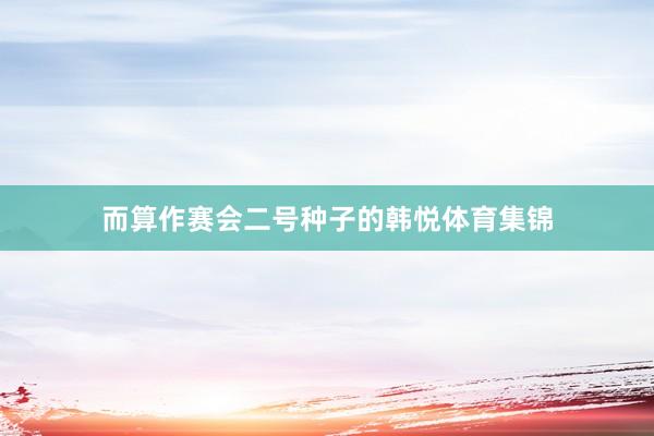 而算作赛会二号种子的韩悦体育集锦