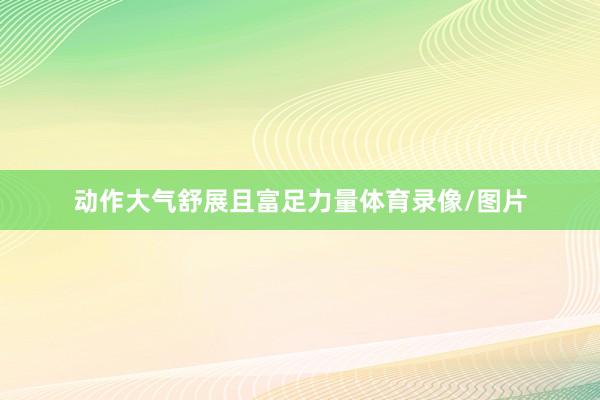 动作大气舒展且富足力量体育录像/图片