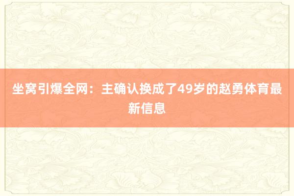 坐窝引爆全网：主确认换成了49岁的赵勇体育最新信息