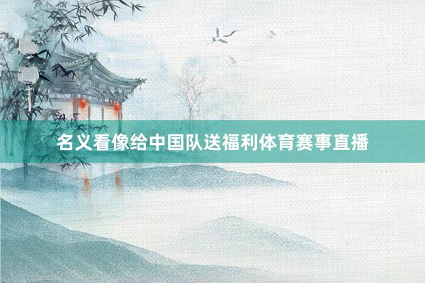 名义看像给中国队送福利体育赛事直播