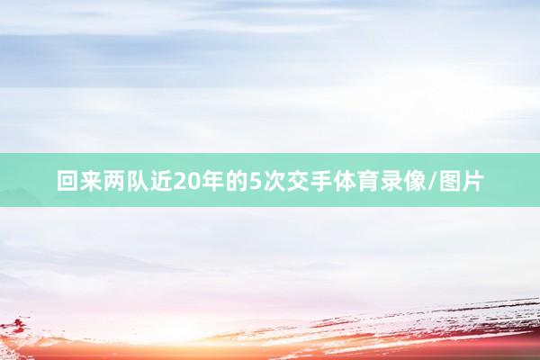 回来两队近20年的5次交手体育录像/图片