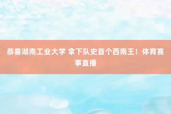 恭喜湖南工业大学 拿下队史首个西南王！体育赛事直播