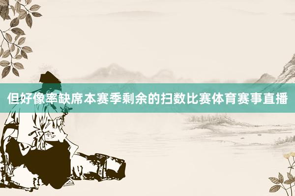 但好像率缺席本赛季剩余的扫数比赛体育赛事直播