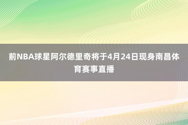 前NBA球星阿尔德里奇将于4月24日现身南昌体育赛事直播