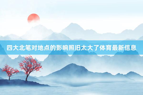 四大北笔对地点的影响照旧太大了体育最新信息
