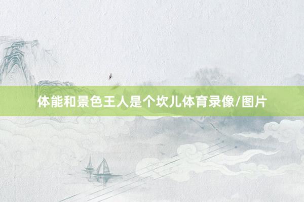 体能和景色王人是个坎儿体育录像/图片