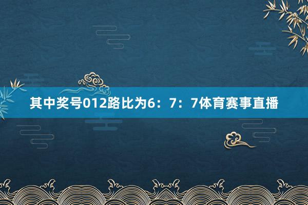 其中奖号012路比为6：7：7体育赛事直播