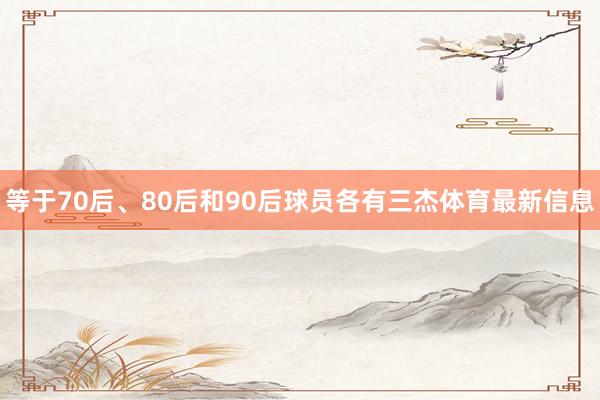 等于70后、80后和90后球员各有三杰体育最新信息