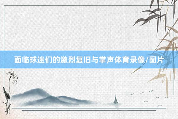 面临球迷们的激烈复旧与掌声体育录像/图片