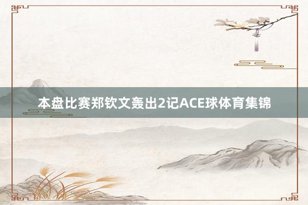 本盘比赛郑钦文轰出2记ACE球体育集锦