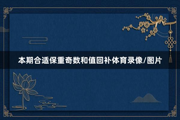 本期合适保重奇数和值回补体育录像/图片