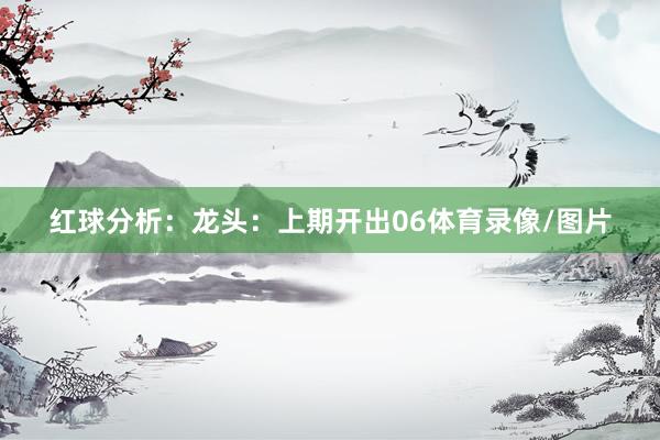红球分析：　　龙头：上期开出06体育录像/图片