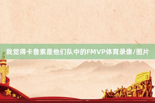 我觉得卡鲁索是他们队中的FMVP体育录像/图片