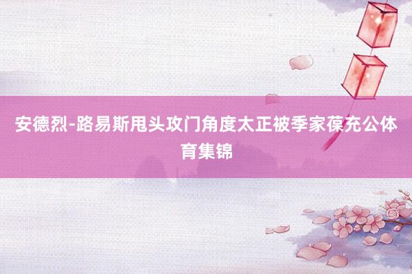 安德烈-路易斯甩头攻门角度太正被季家葆充公体育集锦