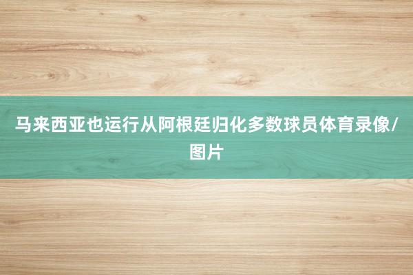马来西亚也运行从阿根廷归化多数球员体育录像/图片