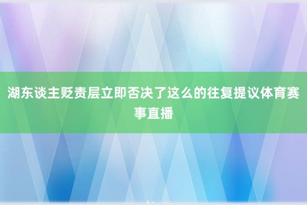 湖东谈主贬责层立即否决了这么的往复提议体育赛事直播