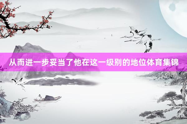 从而进一步妥当了他在这一级别的地位体育集锦