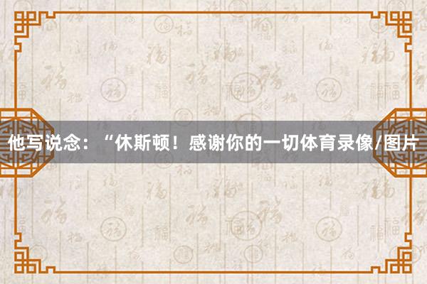他写说念：“休斯顿！感谢你的一切体育录像/图片